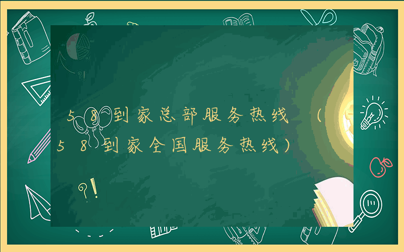 58到家总部服务热线 (58到家全国服务热线)
